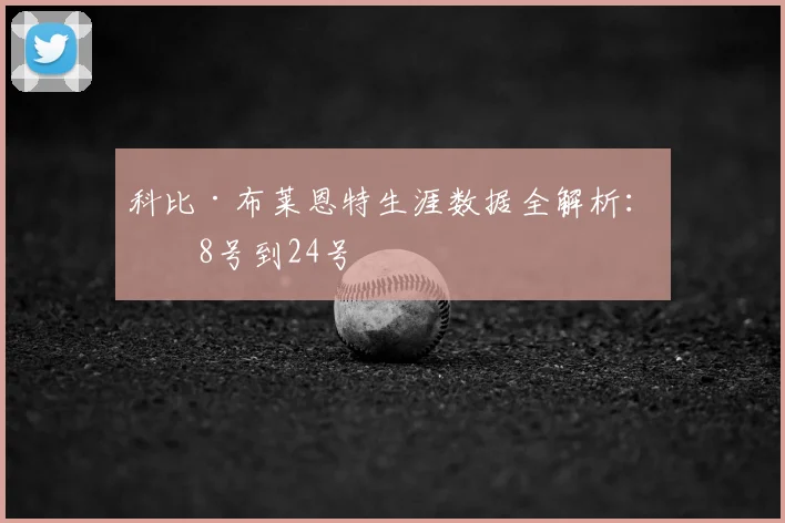 科比·布莱恩特生涯数据全解析：从8号到24号