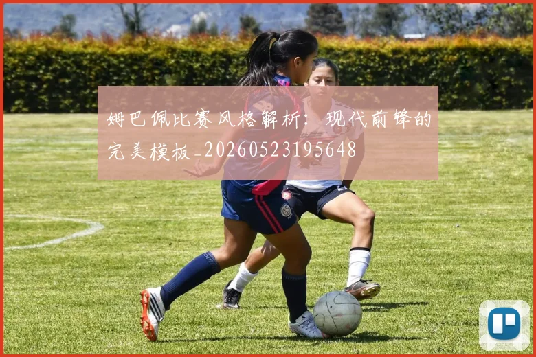 姆巴佩比赛风格解析:现代前锋的完美模板_20260523195648