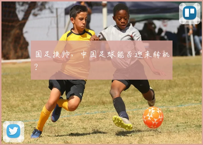 国足换帅,中国足球能否迎来转机?
