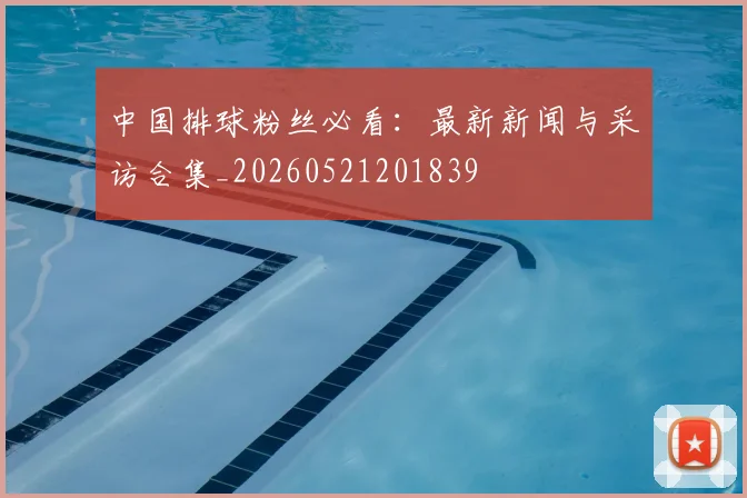 中国排球粉丝必看：最新新闻与采访合集_20260521201839