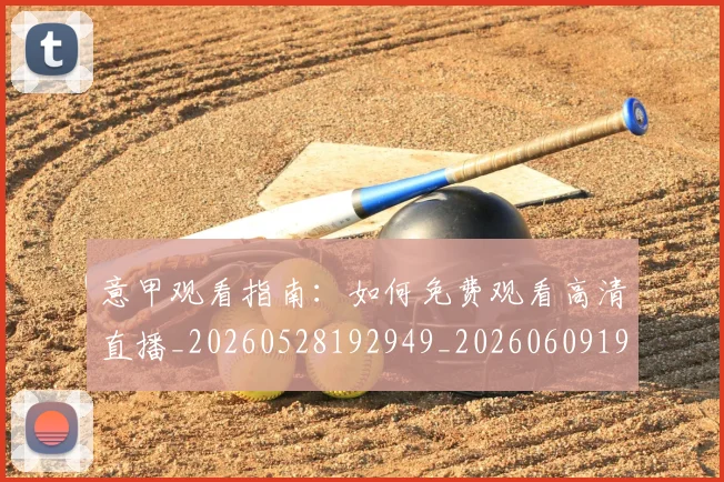 意甲观看指南:如何免费观看高清直播_20260528192949_20260609193710