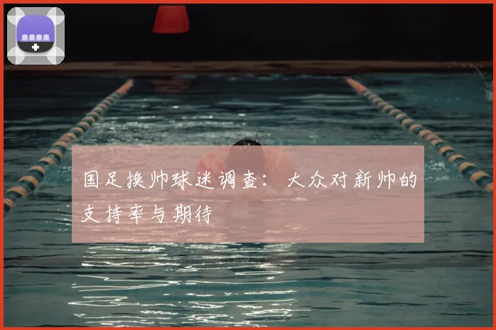 国足换帅球迷调查:大众对新帅的支持率与期待