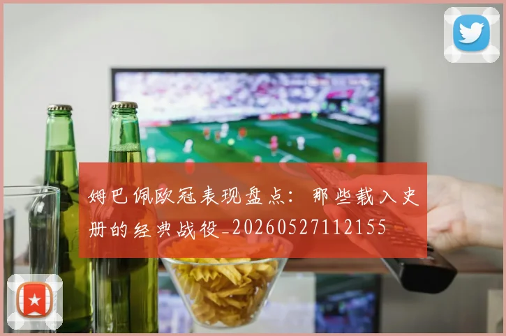 姆巴佩欧冠表现盘点:那些载入史册的经典战役_20260527112155