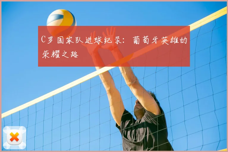 C罗国家队进球纪录:葡萄牙英雄的荣耀之路