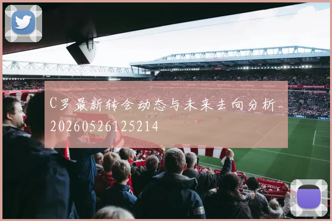 C罗最新转会动态与未来去向分析_20260526125214