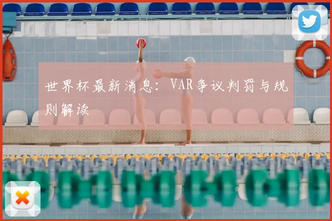 世界杯最新消息:VAR争议判罚与规则解读