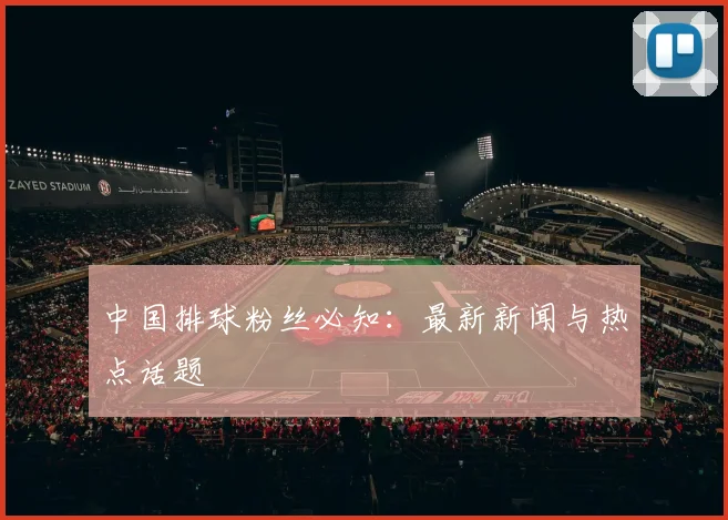 中国排球粉丝必知：最新新闻与热点话题