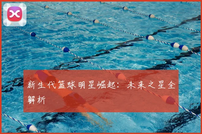 新生代篮球明星崛起：未来之星全解析
