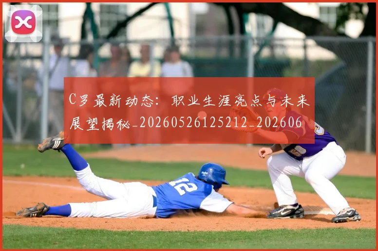C罗最新动态：职业生涯亮点与未来展望揭秘_20260526125212_20260606165430