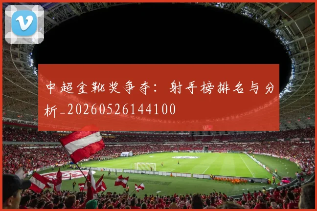 中超金靴奖争夺:射手榜排名与分析_20260526144100