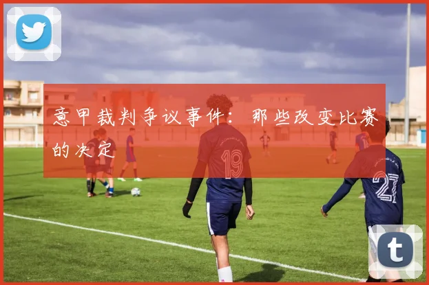 意甲裁判争议事件:那些改变比赛的决定