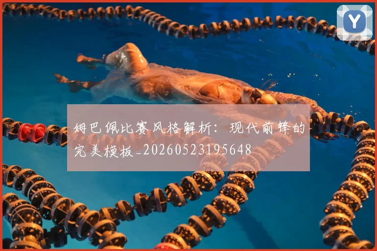 姆巴佩比赛风格解析:现代前锋的完美模板_20260523195648