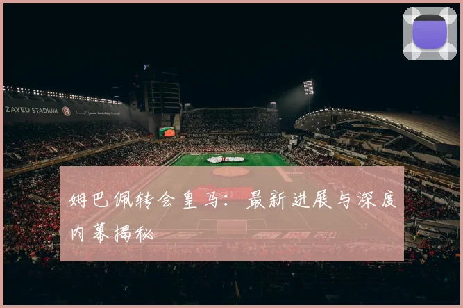 姆巴佩转会皇马：最新进展与深度内幕揭秘