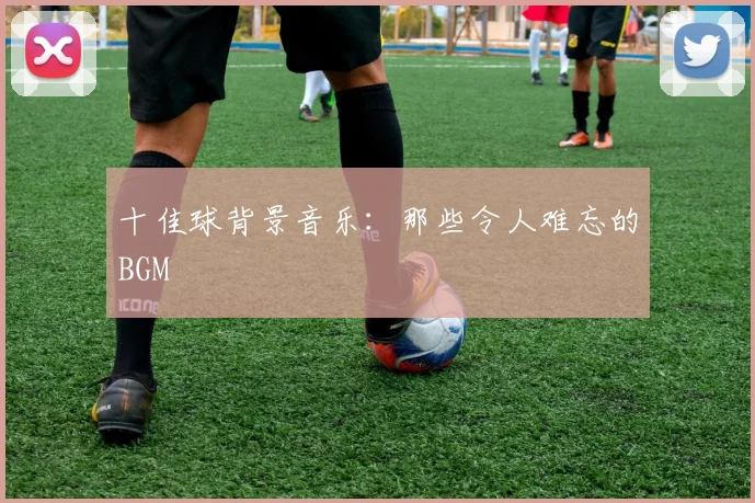 十佳球背景音乐:那些令人难忘的BGM