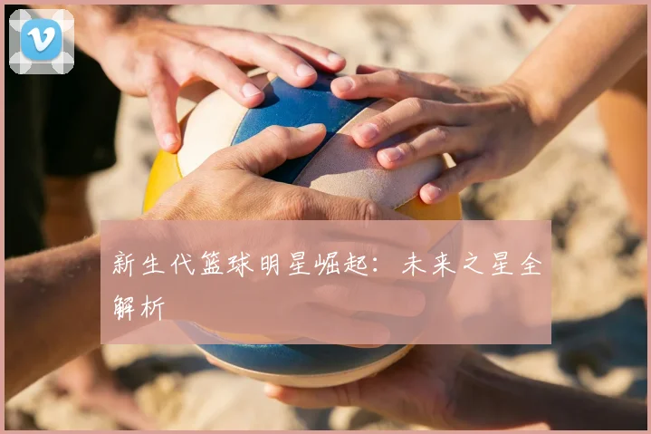 新生代篮球明星崛起：未来之星全解析