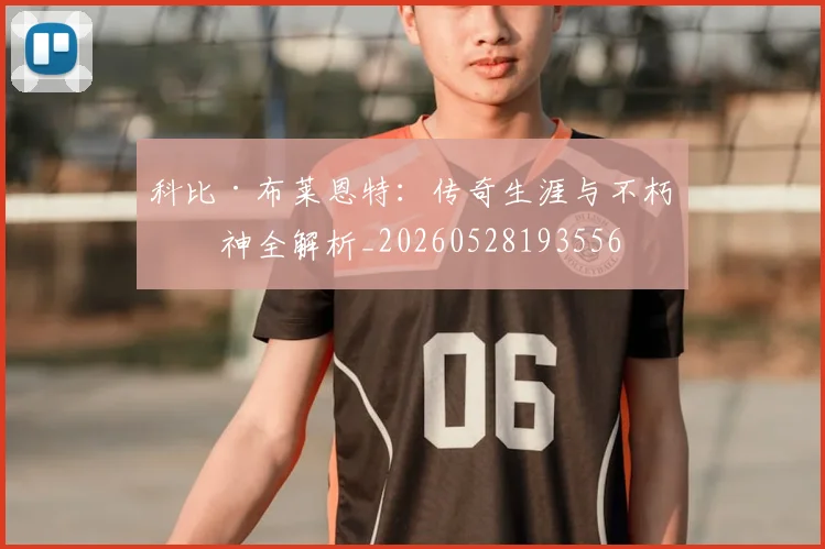 科比·布莱恩特：传奇生涯与不朽精神全解析_20260528193556