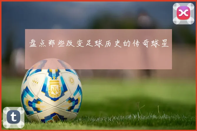 盘点那些改变足球历史的传奇球星