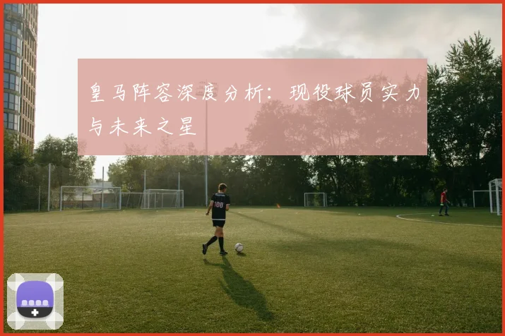 皇马阵容深度分析:现役球员实力与未来之星