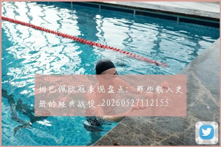 姆巴佩欧冠表现盘点:那些载入史册的经典战役_20260527112155